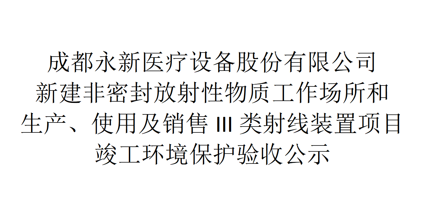 成都永新醫(yī)療設備股份有限公司新建非密封放射性物質(zhì)工作場所和生產(chǎn)、使用及銷售III類射線裝置項目竣工環(huán)境保護驗收公示